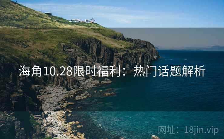 海角10.28限时福利：热门话题解析