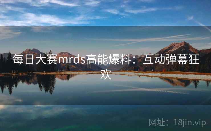 每日大赛mrds高能爆料：互动弹幕狂欢