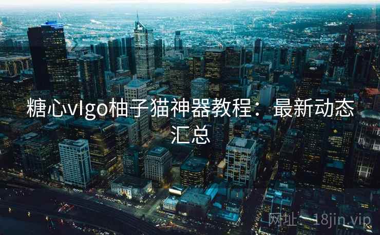糖心vIgo柚子猫神器教程：最新动态汇总