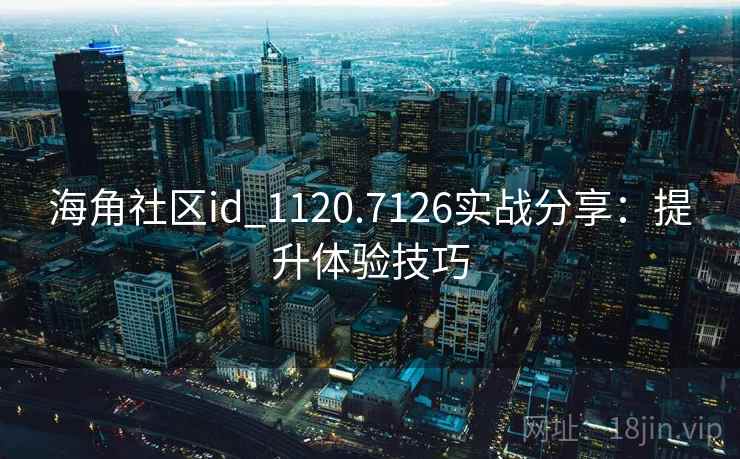 海角社区id_1120.7126实战分享：提升体验技巧